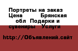 Портреты на заказ › Цена ­ 500 - Брянская обл. Подарки и сувениры » Услуги   